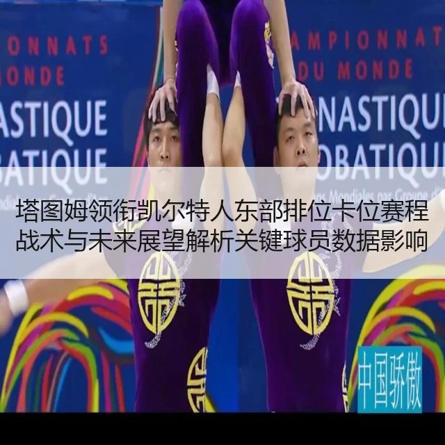 塔图姆领衔凯尔特人东部排位卡位赛程战术与未来展望解析关键球员数据影响 | WorldCupChina